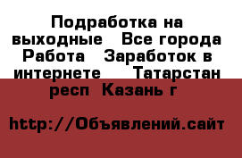 Подработка на выходные - Все города Работа » Заработок в интернете   . Татарстан респ.,Казань г.